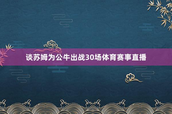 谈苏姆为公牛出战30场体育赛事直播