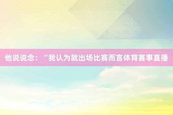 他说说念：“我认为就出场比赛而言体育赛事直播