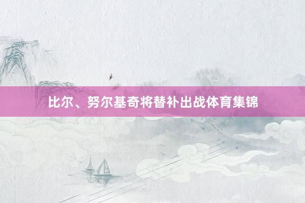 比尔、努尔基奇将替补出战体育集锦