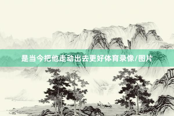 是当今把他走动出去更好体育录像/图片