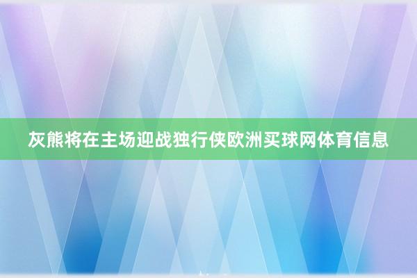 灰熊将在主场迎战独行侠欧洲买球网体育信息
