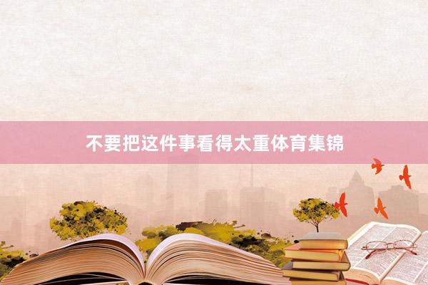不要把这件事看得太重体育集锦