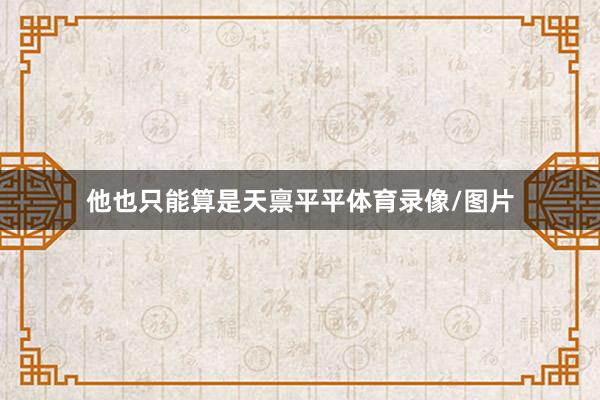他也只能算是天禀平平体育录像/图片