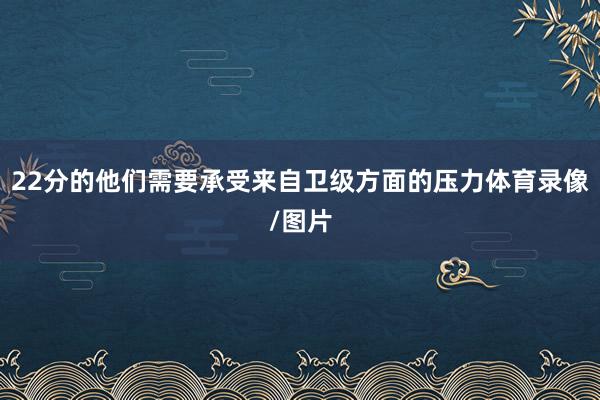 22分的他们需要承受来自卫级方面的压力体育录像/图片