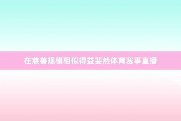 在慈善规模相似得益斐然体育赛事直播
