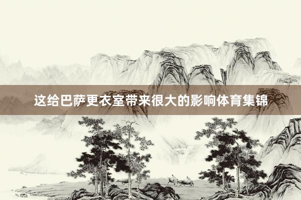 这给巴萨更衣室带来很大的影响体育集锦