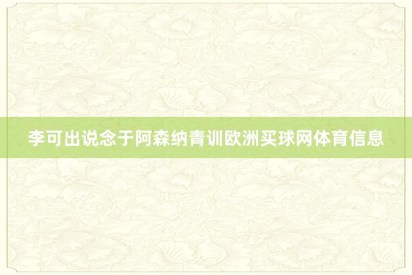 李可出说念于阿森纳青训欧洲买球网体育信息