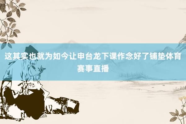 这其实也就为如今让申台龙下课作念好了铺垫体育赛事直播