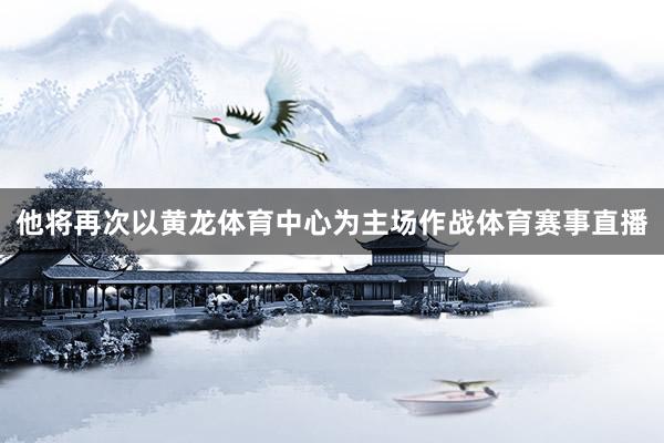 他将再次以黄龙体育中心为主场作战体育赛事直播