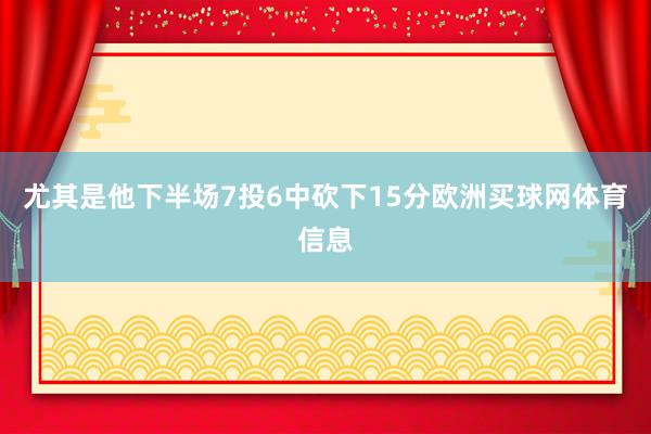 尤其是他下半场7投6中砍下15分欧洲买球网体育信息