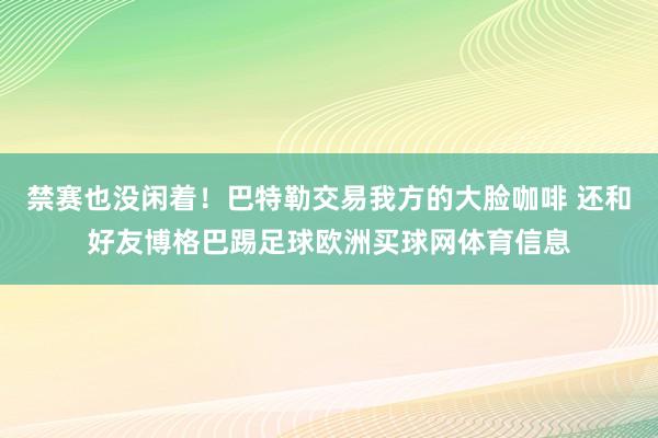 禁赛也没闲着！巴特勒交易我方的大脸咖啡 还和好友博格巴踢足球欧洲买球网体育信息