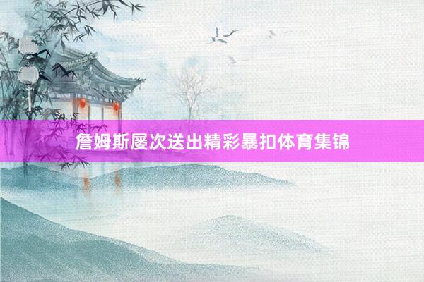 詹姆斯屡次送出精彩暴扣体育集锦
