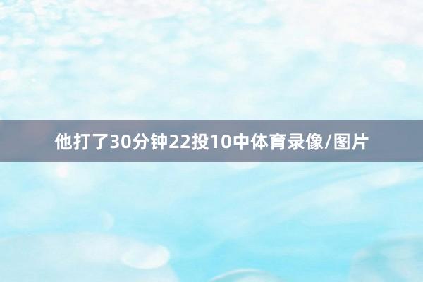 他打了30分钟22投10中体育录像/图片