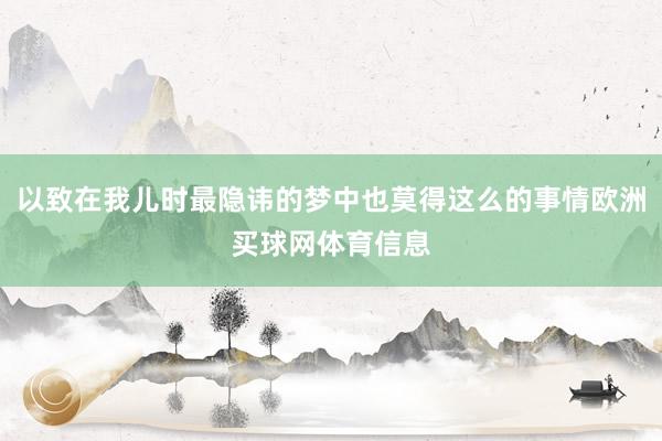 以致在我儿时最隐讳的梦中也莫得这么的事情欧洲买球网体育信息