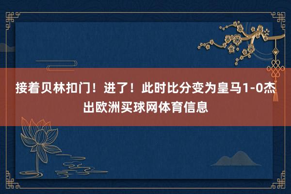 接着贝林扣门！进了！此时比分变为皇马1-0杰出欧洲买球网体育信息
