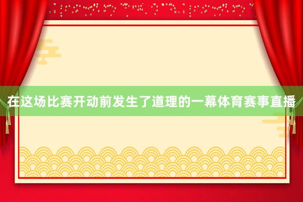 在这场比赛开动前发生了道理的一幕体育赛事直播