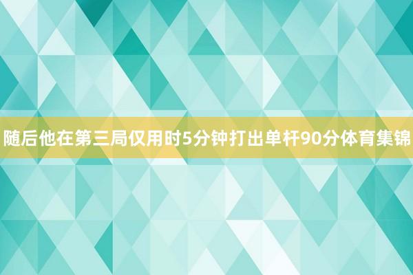 随后他在第三局仅用时5分钟打出单杆90分体育集锦