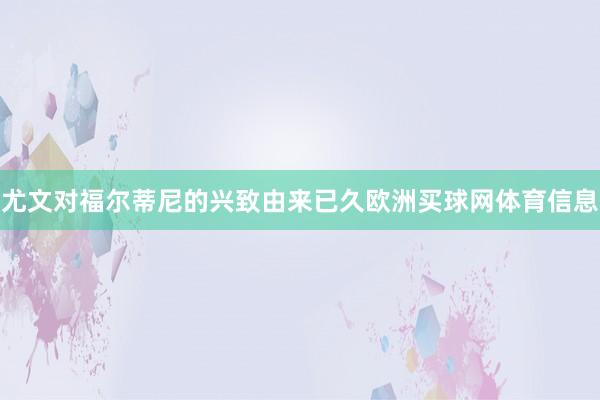 尤文对福尔蒂尼的兴致由来已久欧洲买球网体育信息