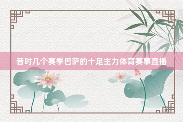 昔时几个赛季巴萨的十足主力体育赛事直播