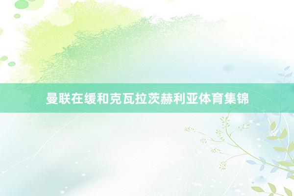 曼联在缓和克瓦拉茨赫利亚体育集锦