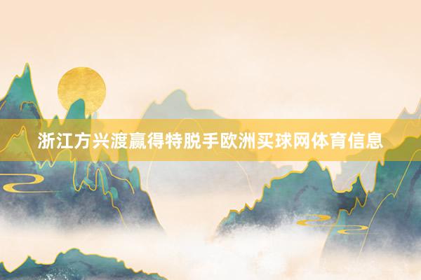 浙江方兴渡赢得特脱手欧洲买球网体育信息