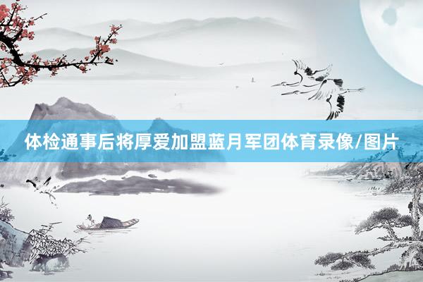 体检通事后将厚爱加盟蓝月军团体育录像/图片