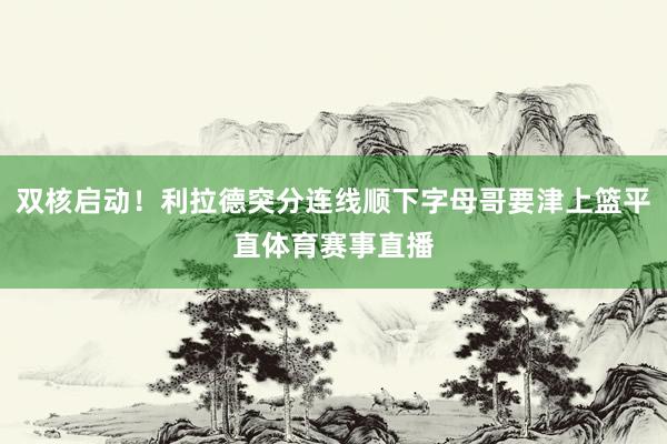 双核启动！利拉德突分连线顺下字母哥要津上篮平直体育赛事直播