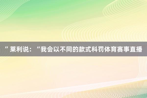 ”莱利说：“我会以不同的款式科罚体育赛事直播