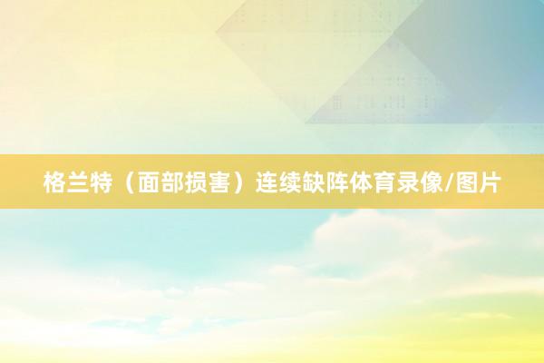 格兰特（面部损害）连续缺阵体育录像/图片