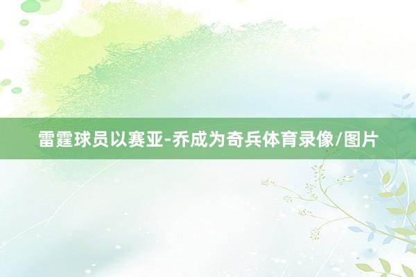 雷霆球员以赛亚-乔成为奇兵体育录像/图片