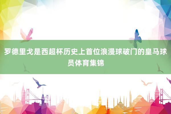 罗德里戈是西超杯历史上首位浪漫球破门的皇马球员体育集锦