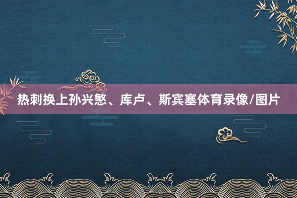热刺换上孙兴慜、库卢、斯宾塞体育录像/图片