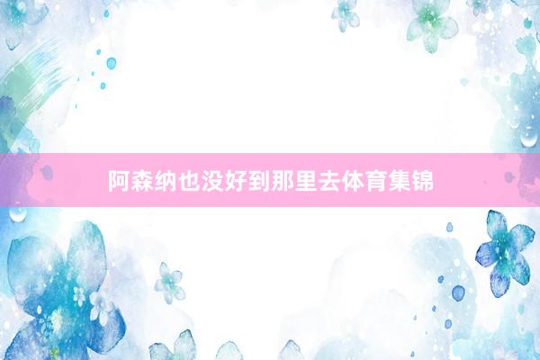 阿森纳也没好到那里去体育集锦