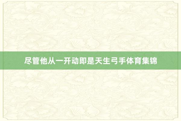 尽管他从一开动即是天生弓手体育集锦