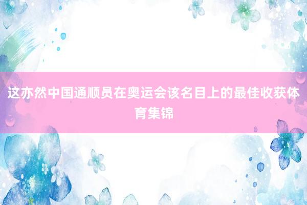 这亦然中国通顺员在奥运会该名目上的最佳收获体育集锦
