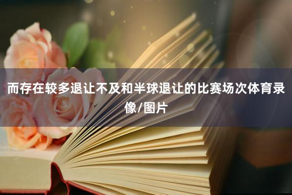而存在较多退让不及和半球退让的比赛场次体育录像/图片