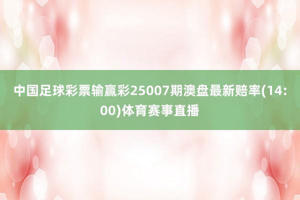中国足球彩票输赢彩25007期澳盘最新赔率(14:00)体育赛事直播