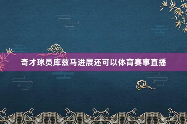奇才球员库兹马进展还可以体育赛事直播