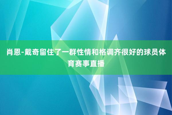 肖恩-戴奇留住了一群性情和格调齐很好的球员体育赛事直播