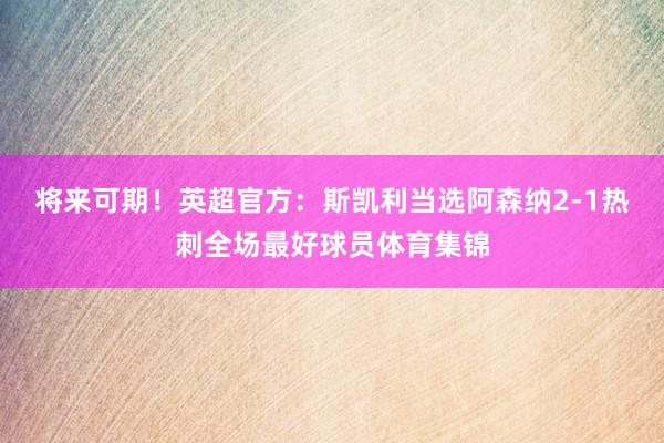 将来可期！英超官方：斯凯利当选阿森纳2-1热刺全场最好球员体育集锦