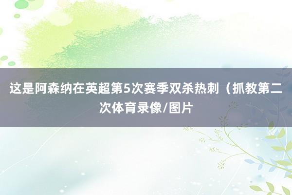 这是阿森纳在英超第5次赛季双杀热刺（抓教第二次体育录像/图片