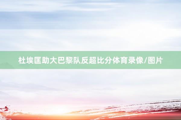 杜埃匡助大巴黎队反超比分体育录像/图片