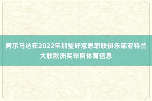 阿尔马达在2022年加盟好意思职联俱乐部亚特兰大联欧洲买球网体育信息