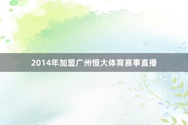 2014年加盟广州恒大体育赛事直播