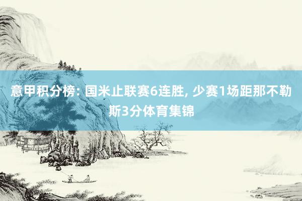 意甲积分榜: 国米止联赛6连胜, 少赛1场距那不勒斯3分体育集锦