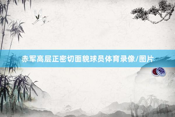 赤军高层正密切面貌球员体育录像/图片