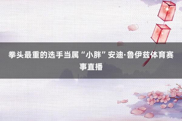 拳头最重的选手当属“小胖”安迪·鲁伊兹体育赛事直播