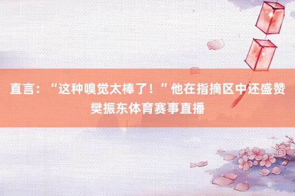 直言：“这种嗅觉太棒了！”他在指摘区中还盛赞樊振东体育赛事直播