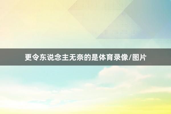 更令东说念主无奈的是体育录像/图片