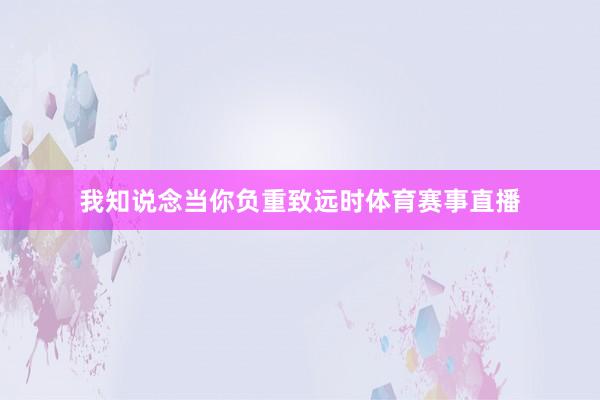 我知说念当你负重致远时体育赛事直播